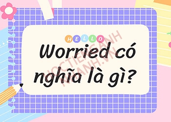 Worried đi với giới từ gì? Hiểu cách dùng Worried trong 5 phút