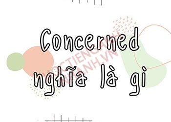 Concerned đi với giới từ gì? nắm vững cấu trúc Concerned trong 5 phút