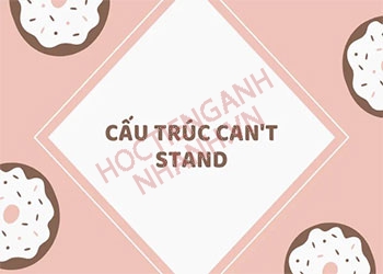 Cấu trúc can't stand và cách dùng chuẩn ngữ pháp tiếng Anh