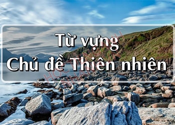 Từ vựng tiếng Anh về thiên nhiên (cảnh quan, vẻ đẹp, khí hậu....)